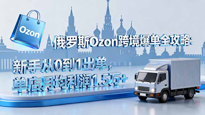 俄罗斯Ozon跨境爆单全攻略：新手从0到1出单，单店月均利润1.5万+-送财鼠