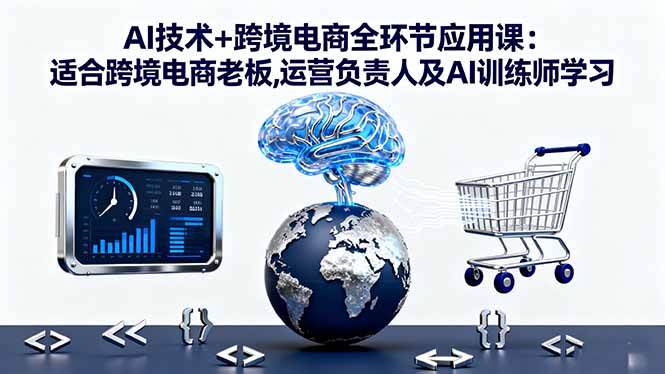 AI技术+跨境电商全环节应用课:适合跨境电商老板,运营负责人及AI训练师学习-送财鼠