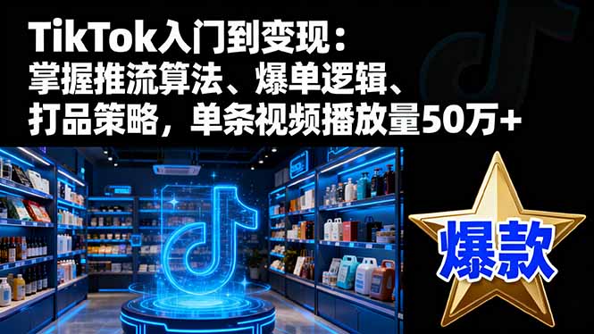 TikTok入门到变现：掌握推流算法、爆单逻辑、打品策略，单条视频播放量50w-送财鼠