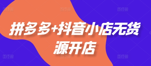 拼多多+抖音小店无货源开店，包括：选品、运营、基础、付费推广、爆款案例等(更新25年11月)-送财鼠