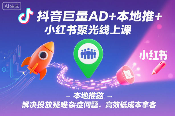 抖音巨量AD+本地推+小红书聚光线上课，解决投放疑难杂症问题，高效低成本拿客-送财鼠