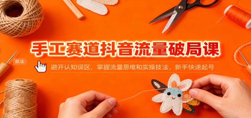 手工赛道抖音流量破局课：避开认知误区，掌握流量思维和实操技法，新手快速起号-送财鼠