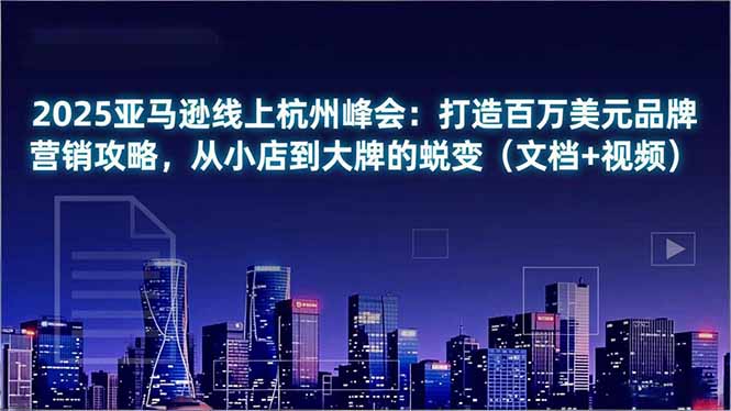 2025亚马逊线上杭州峰会：打造百万美元品牌营销攻略，从小店到大牌的蜕变(文档+视频-送财鼠