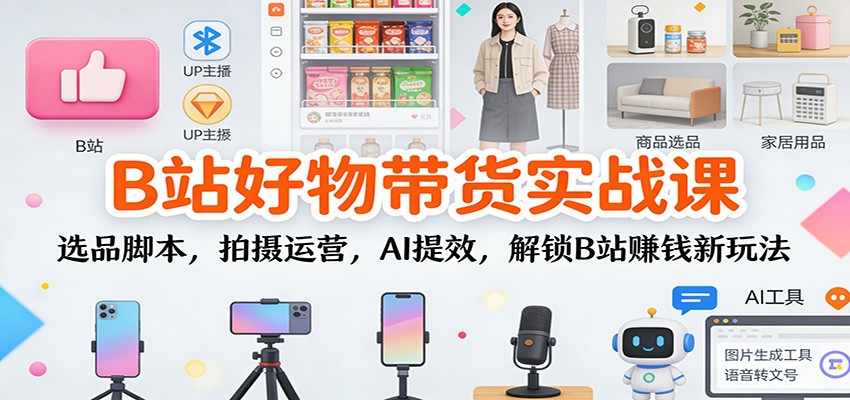 B站好物带货实战课：选品脚本，拍摄运营，AI提效，解锁B站赚钱新玩法-送财鼠