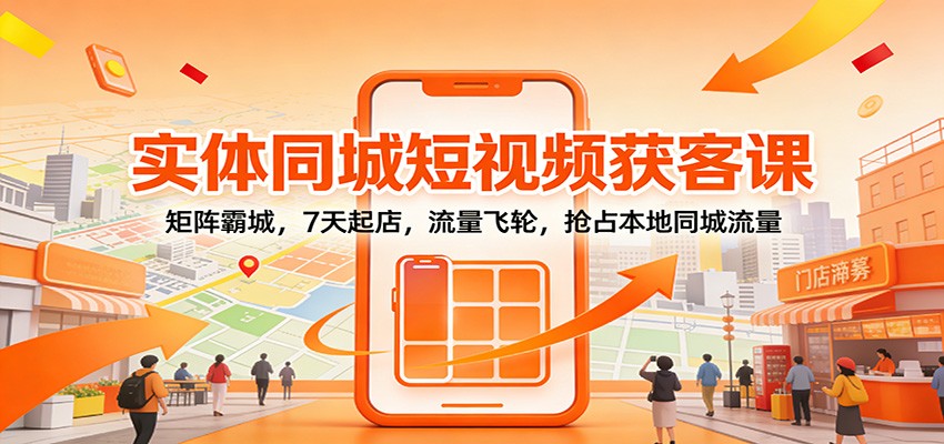 实体同城短视频获客课：矩阵霸城，7天起店，流量飞轮，抢占本地同城流量-送财鼠
