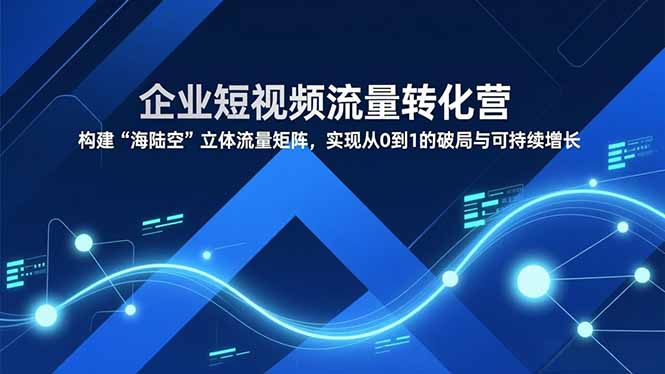 企业短视频流量转化营，构建“海陆空”立体流量矩阵，实现从0到1的破局与可持续增长-送财鼠