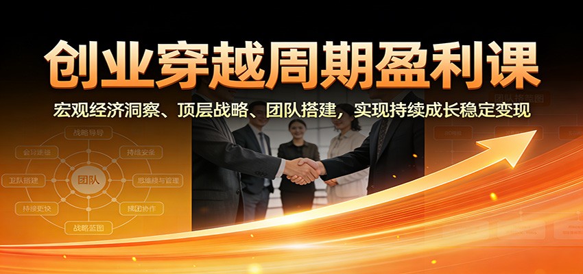 创业穿越周期盈利课：宏观经济洞察、顶层战略、团队搭建，实现持续成长稳定变现-送财鼠