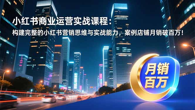 小红书商业运营实战课程：构建完整的小红书营销思维与实战能力，案例店铺月销破百万！-送财鼠