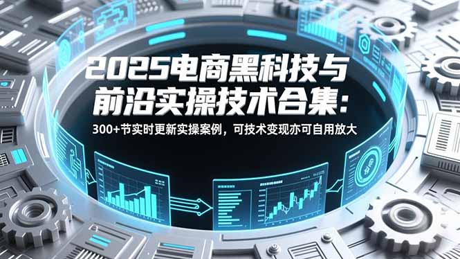 2025电商黑科技与前沿实操技术合集：300+节实时更新实操案例，可技术变现亦可自用放大-送财鼠
