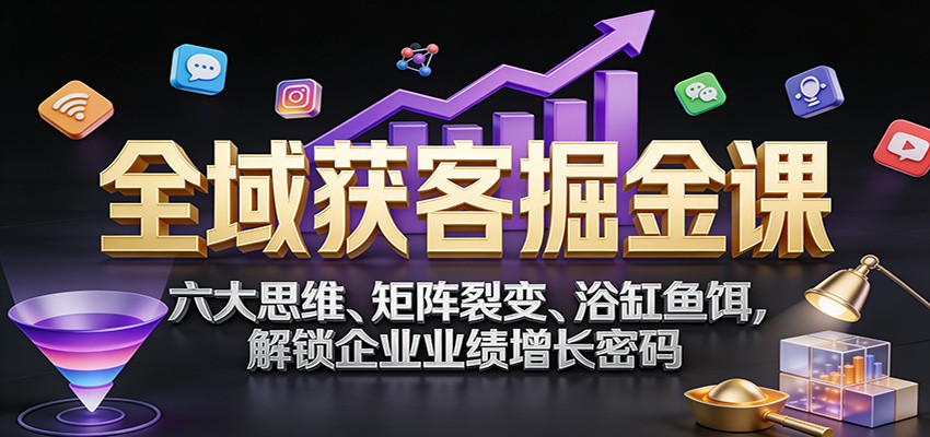 全域获客掘金课：六大思维、矩阵裂变、浴缸鱼饵，解锁企业业绩增长密码-送财鼠