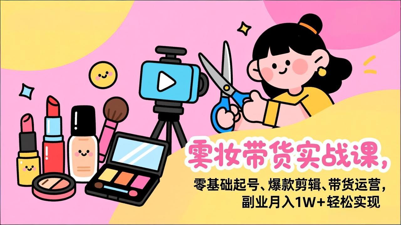 美妆带货实战课，零基础起号、爆款剪辑、带货运营，副业月入1W+轻松实现-送财鼠