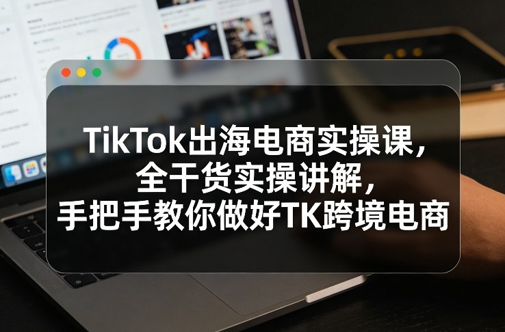 TikTok出海电商实操课，全干货实操讲解，手把手教你做好TK跨境电商-送财鼠