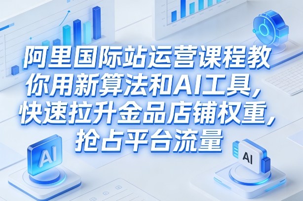 阿里国际站运营课程，教你用新算法和AI工具，快速拉升金品店铺权重，抢占平台流量(更新2026)-送财鼠