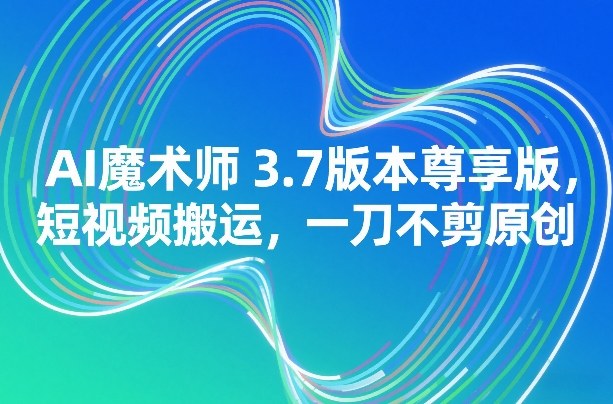 AI魔术师3.7版本尊享版，短视频搬运，一刀不剪原创-送财鼠