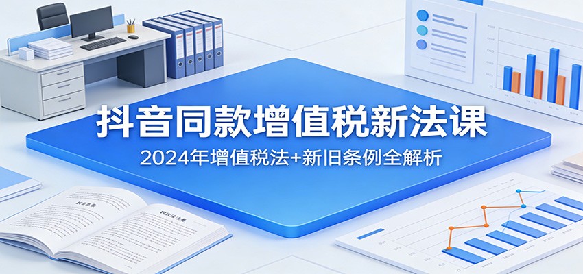 抖音同款增值税新法课：2024年增值税法+新旧条例全解析-送财鼠