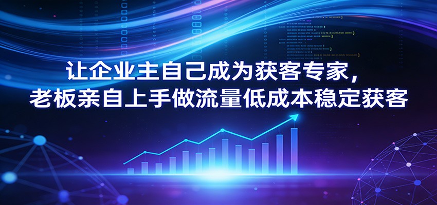 让企业主自己成为获客专家，老板亲自上手做流量低成本稳定获客-送财鼠