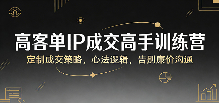 高客单IP成交高手训练营：定制成交策略，心法逻辑，告别廉价沟通-送财鼠