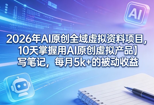 2026年AI原创全域虚拟资料项目，10天掌握用AI原创虚拟产品＋写笔记，每月5k+的被动收益-送财鼠