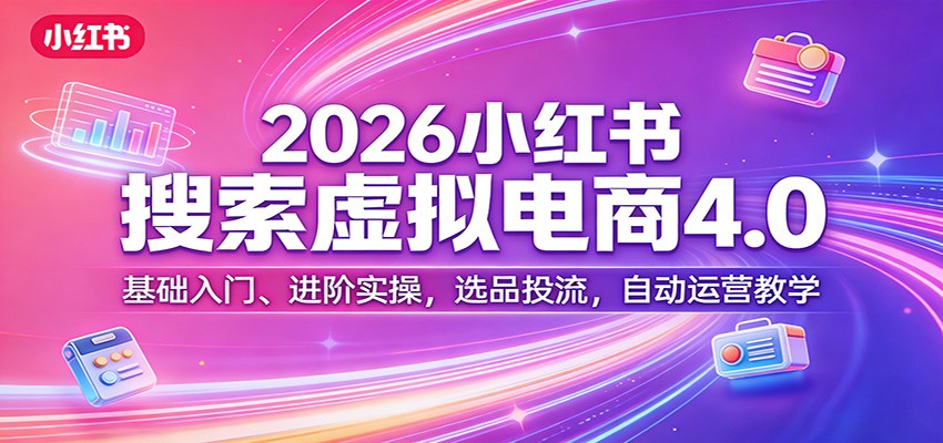 2026小红书搜索虚拟电商4.0：基础入门、进阶实操，选品投流，自动运营教学-送财鼠
