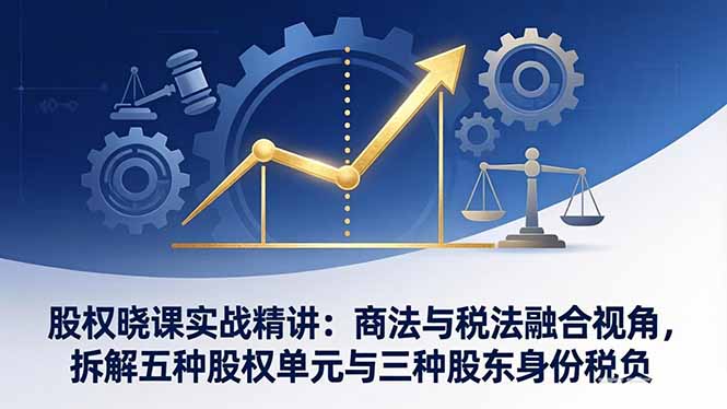 股权晓课实战精讲：商法与税法融合视角，拆解五种股权单元与三种股东身份税负-送财鼠