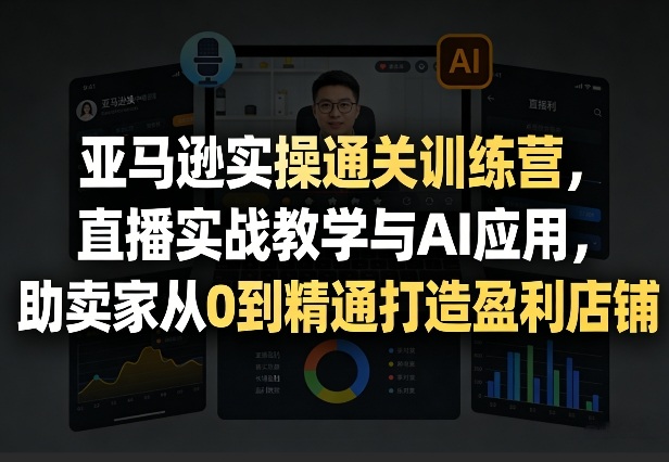 亚马逊实操通关训练营，直播实战教学与AI应用，助卖家从0到精通打造盈利店铺(更新3月23日)-送财鼠