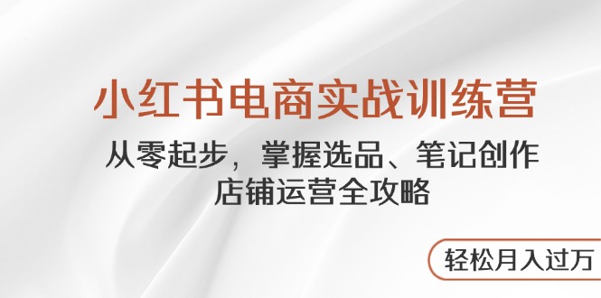 小红书电商实战训练营，从零起步，掌握选品、笔记创作、店铺运营全攻略…-送财鼠