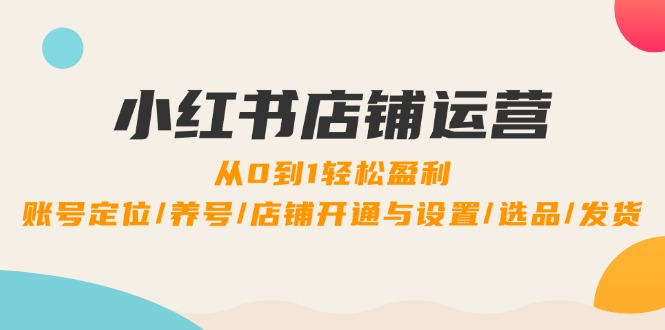 小红书店铺运营：0到1轻松盈利，账号定位/养号/店铺开通与设置/选品/发货-送财鼠