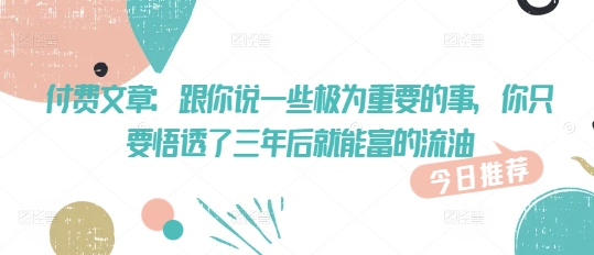 付费文章:跟你说一些极为重要的事,你只要悟透了 三年后 就能富的流油