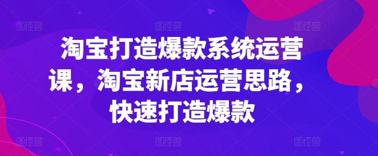 淘宝打造爆款系统运营课，淘宝新店运营思路，快速打造爆款-送财鼠