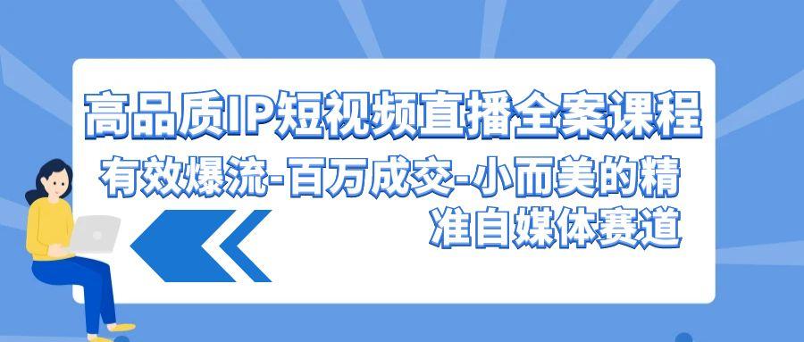 (9591期)高品质 IP短视频直播-全案课程，有效爆流-百万成交-小而美的精准自媒体赛道-送财鼠