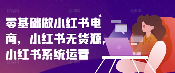 零基础做小红书电商，小红书无货源，小红书系统运营-送财鼠
