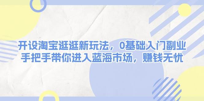 开设淘宝逛逛新玩法，0基础入门副业，手把手带你进入蓝海市场，赚钱无忧-送财鼠