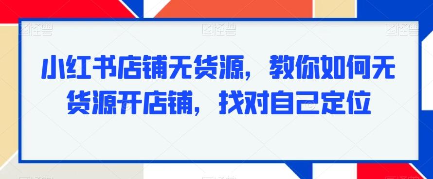 小红书店铺无货源，教你如何无货源开店铺，找对自己定位-送财鼠