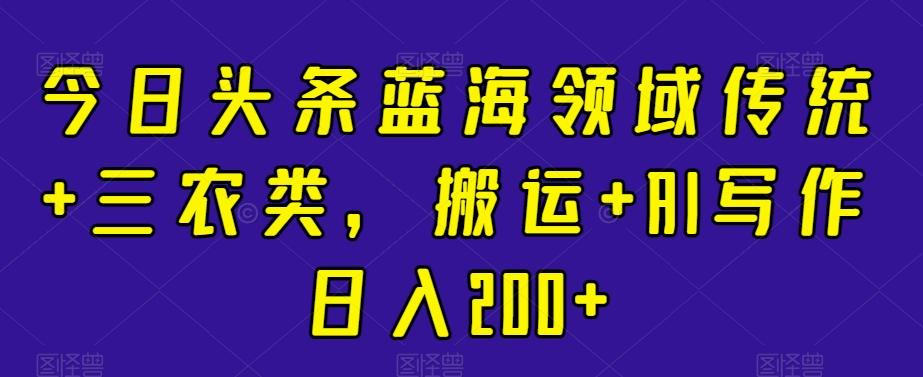 今日头条蓝海领域传统+三农类，搬运+AI写作日入200+-送财鼠