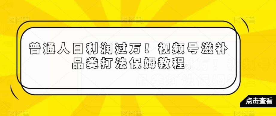 普通人日利润过万！视频号滋补品类打法保姆教程【揭秘】-送财鼠
