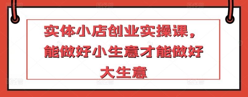 实体小店创业实操课，能做好小生意才能做好大生意-送财鼠