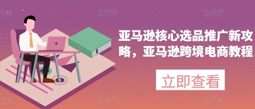 亚马逊核心选品推广新攻略，亚马逊跨境电商教程-送财鼠