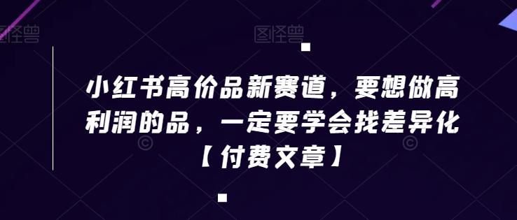 小红书高价品新赛道，要想做高利润的品，一定要学会找差异化【付费文章】-送财鼠