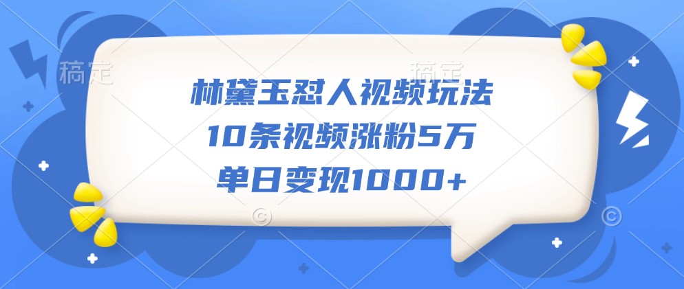 林黛玉怼人视频玩法,10条视频涨粉5万,单日变现1000+-送财鼠