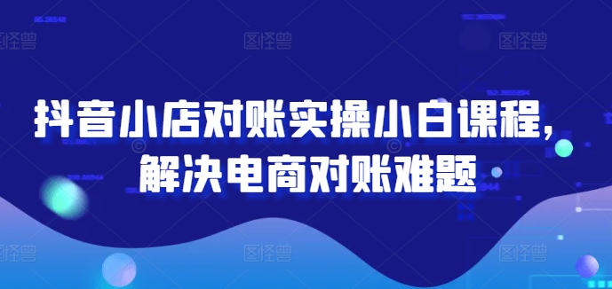 抖音小店对账实操小白课程，解决电商对账难题-送财鼠