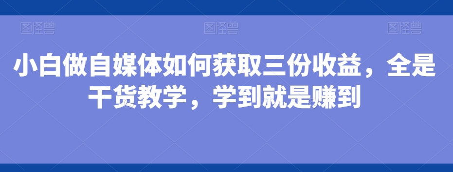 小白做自媒体如何获取三份收益，全是干货教学，学到就是赚到-送财鼠