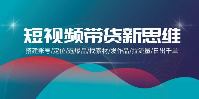 (9837期)短视频带货新思维：搭建账号/定位/选爆品/找素材/发作品/拉流量/日出千单-送财鼠