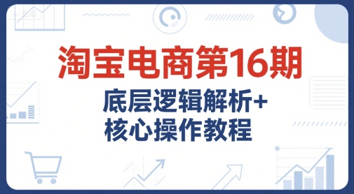 淘宝电商第16期，底层逻辑解析+核心操作教程，运营、推广提升能力的必学课程+配套资料-送财鼠