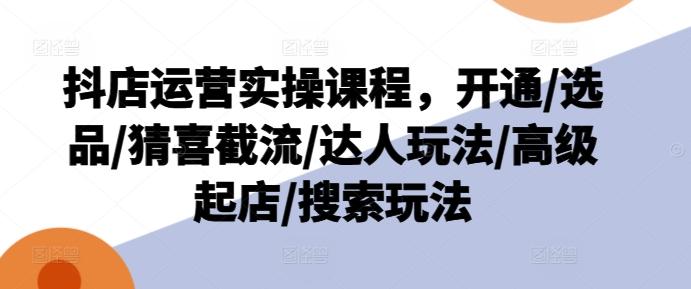 抖店运营实操课程，开通/选品/猜喜截流/达人玩法/高级起店/搜索玩法-送财鼠