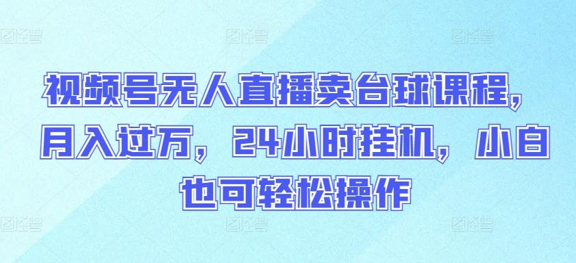 视频号无人直播卖台球课程，月入过万，24小时挂机，小白也可轻松操作【揭秘】-送财鼠