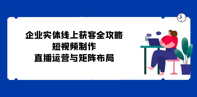 企业实体线上获客全攻略：短视频制作、直播运营与矩阵布局-送财鼠