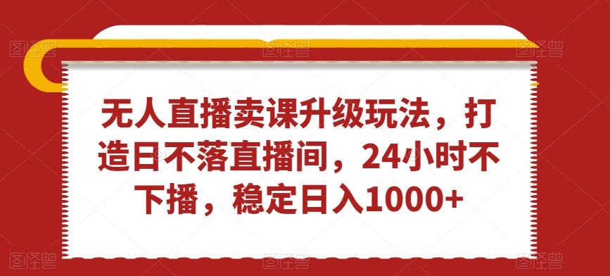 无人直播卖课升级玩法，打造日不落直播间，24小时不下播，稳定日入1000+【揭秘】-送财鼠