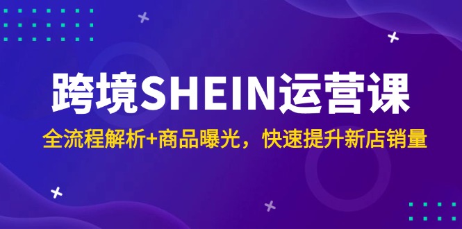 跨境SHEIN运营课，全流程解析+商品曝光，快速提升新店销量-送财鼠
