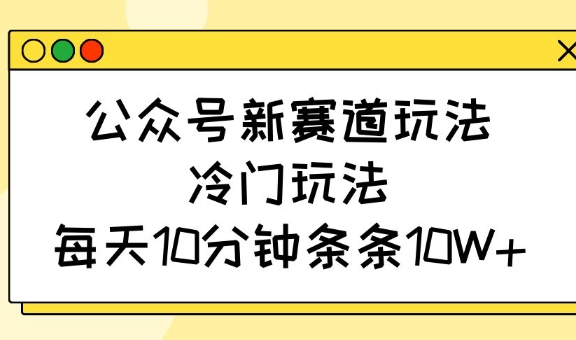 公众号新赛道玩法，冷门玩法，每天10分钟条条10W+-送财鼠