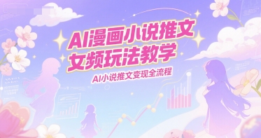 AI漫画小说推文女频玩法教学，AI小说推文变现全流程-送财鼠